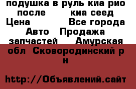 подушка в руль киа рио 3 после 2015. киа сеед › Цена ­ 8 000 - Все города Авто » Продажа запчастей   . Амурская обл.,Сковородинский р-н